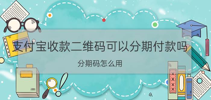 支付宝收款二维码可以分期付款吗 分期码怎么用？